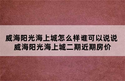 威海阳光海上城怎么样谁可以说说 威海阳光海上城二期近期房价